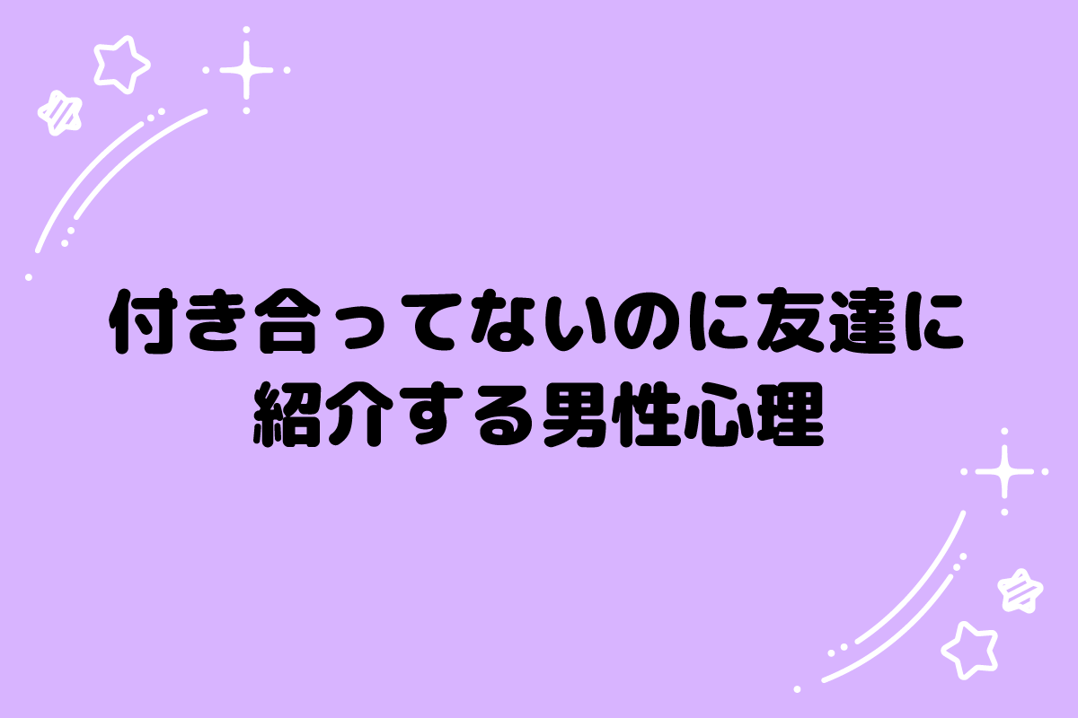 付き合ってないのに友達に紹介する男性心理とは？脈あり・なしサイン