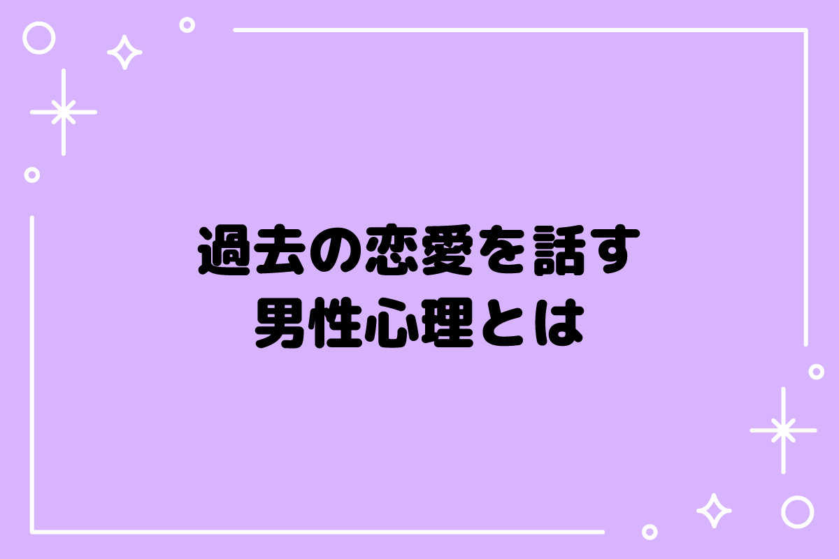 過去の恋愛を話す男性心理とは？脈あり・なしパターンとNG対応とは