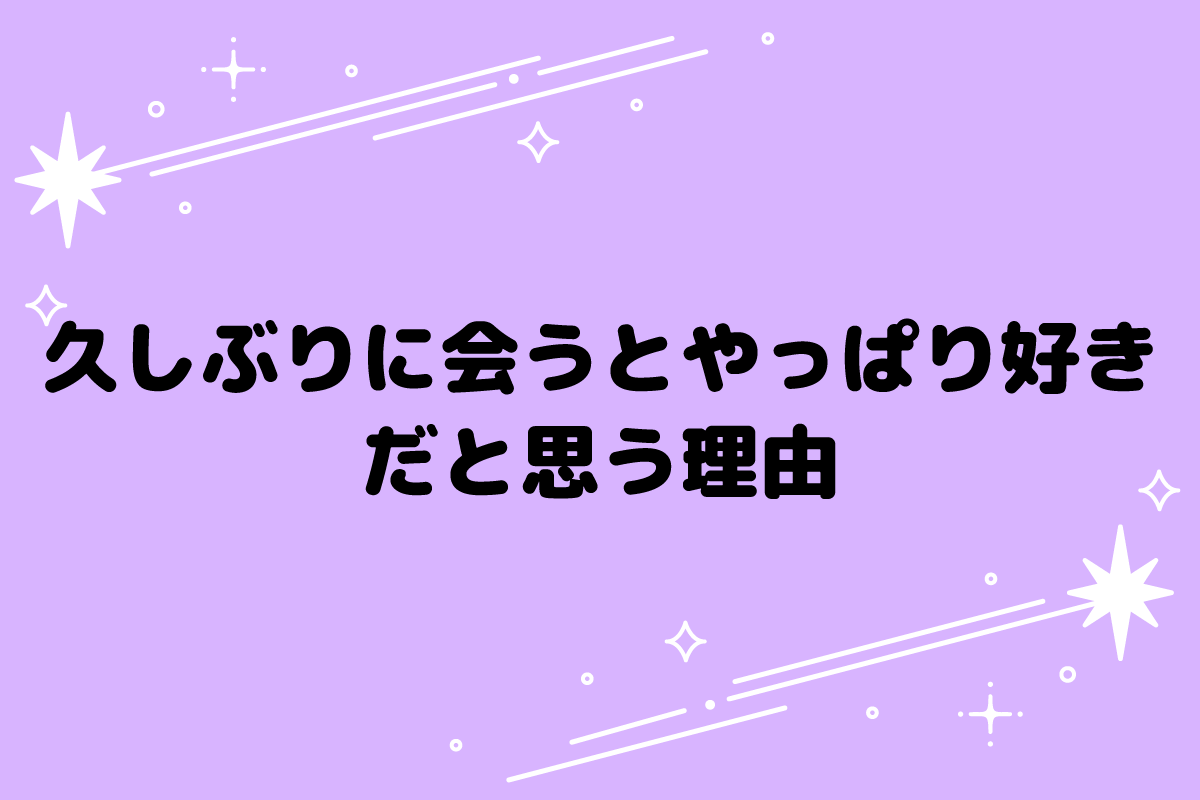 久しぶりに会うと「やっぱり好きだな」と思う理由は？対処法と注意点