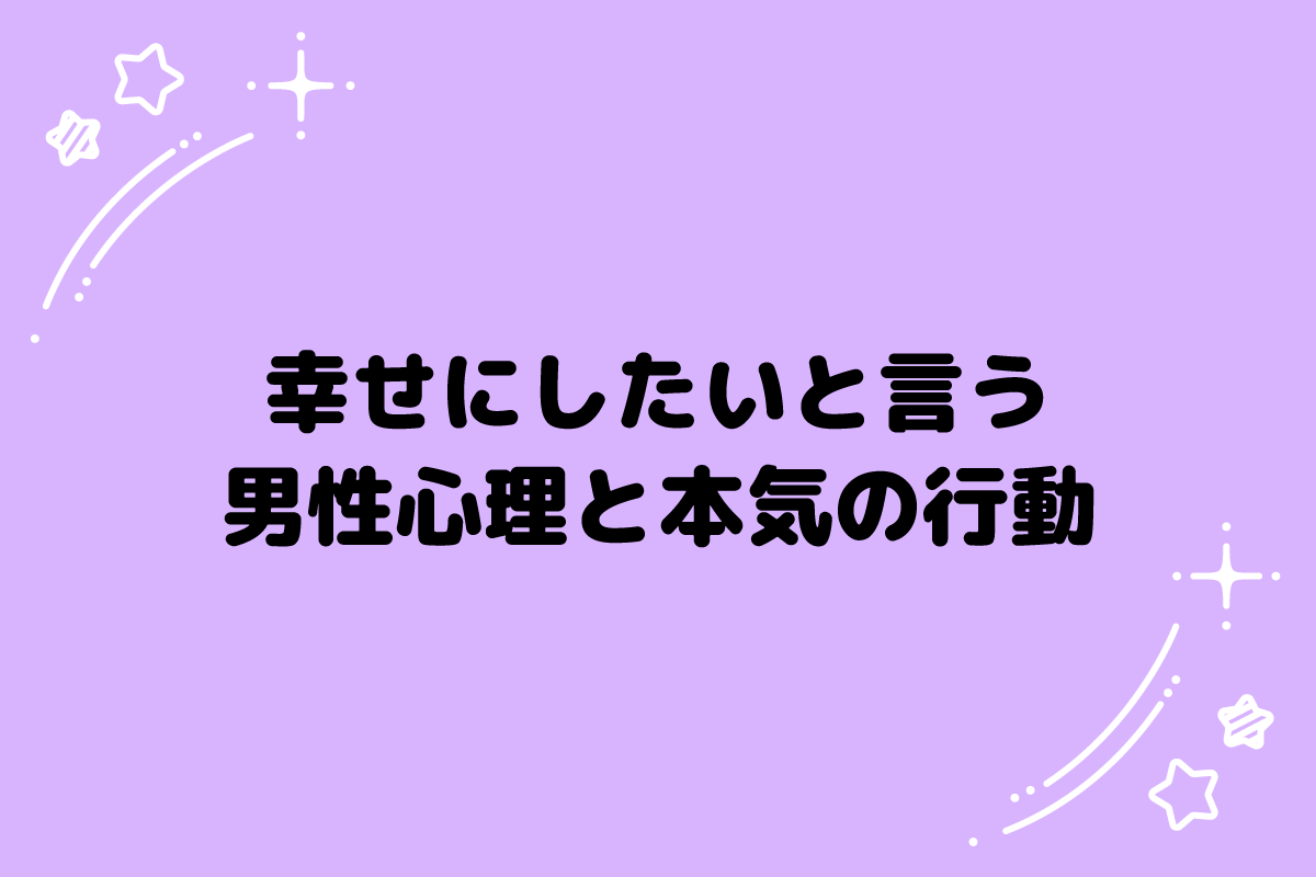 幸せにしたいと言う男性の心理とは？本気の行動と愛される女性の特徴