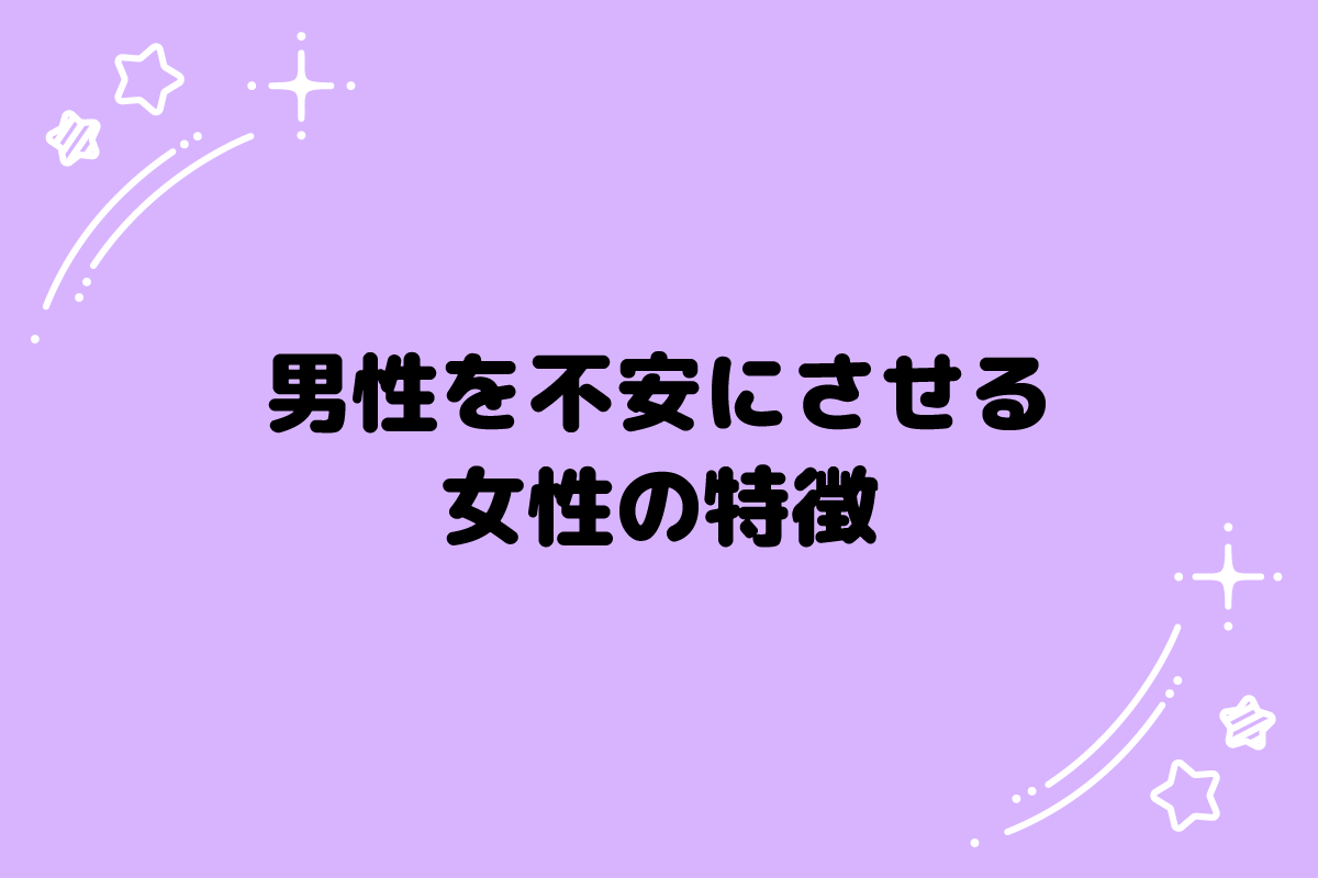 男性を不安にさせる女性の特徴とは？メリットやデメリット、対処法も