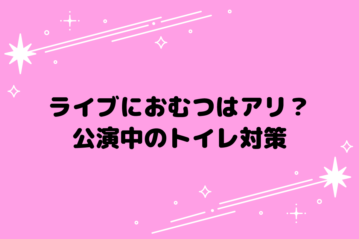 【おた歴30年】ライブでおむつはあり？長時間の公演のトイレ対策