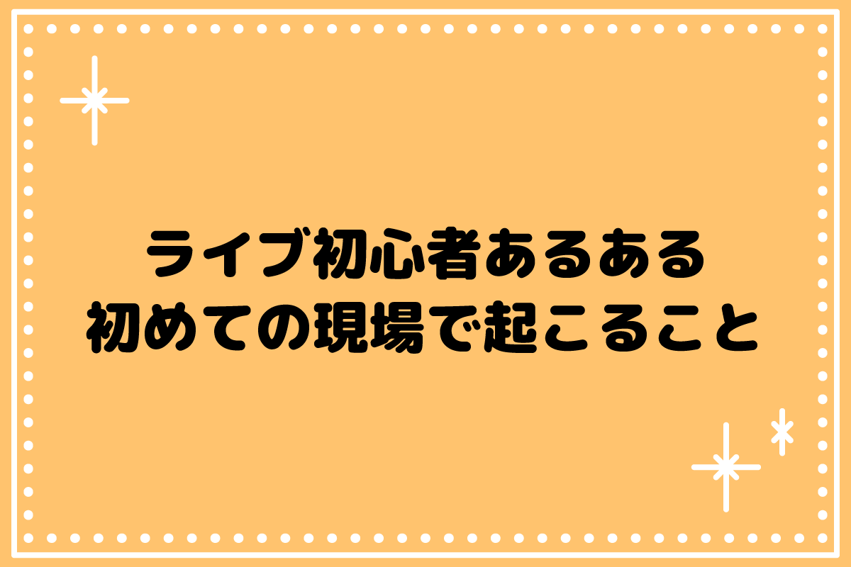 【おた歴30年】ライブ初心者あるあるとは？初めての現場で何が起こる？
