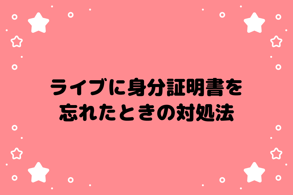 ライブ当日に身分証明書を忘れたら入れない？おた歴30年が解説