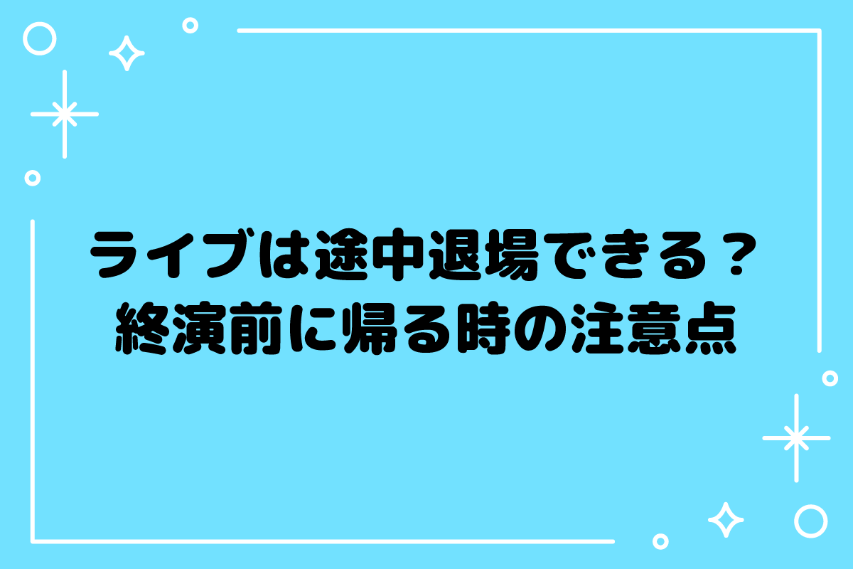 ライブは途中退場できる？終電や体調不良での帰り方【おた歴30年】