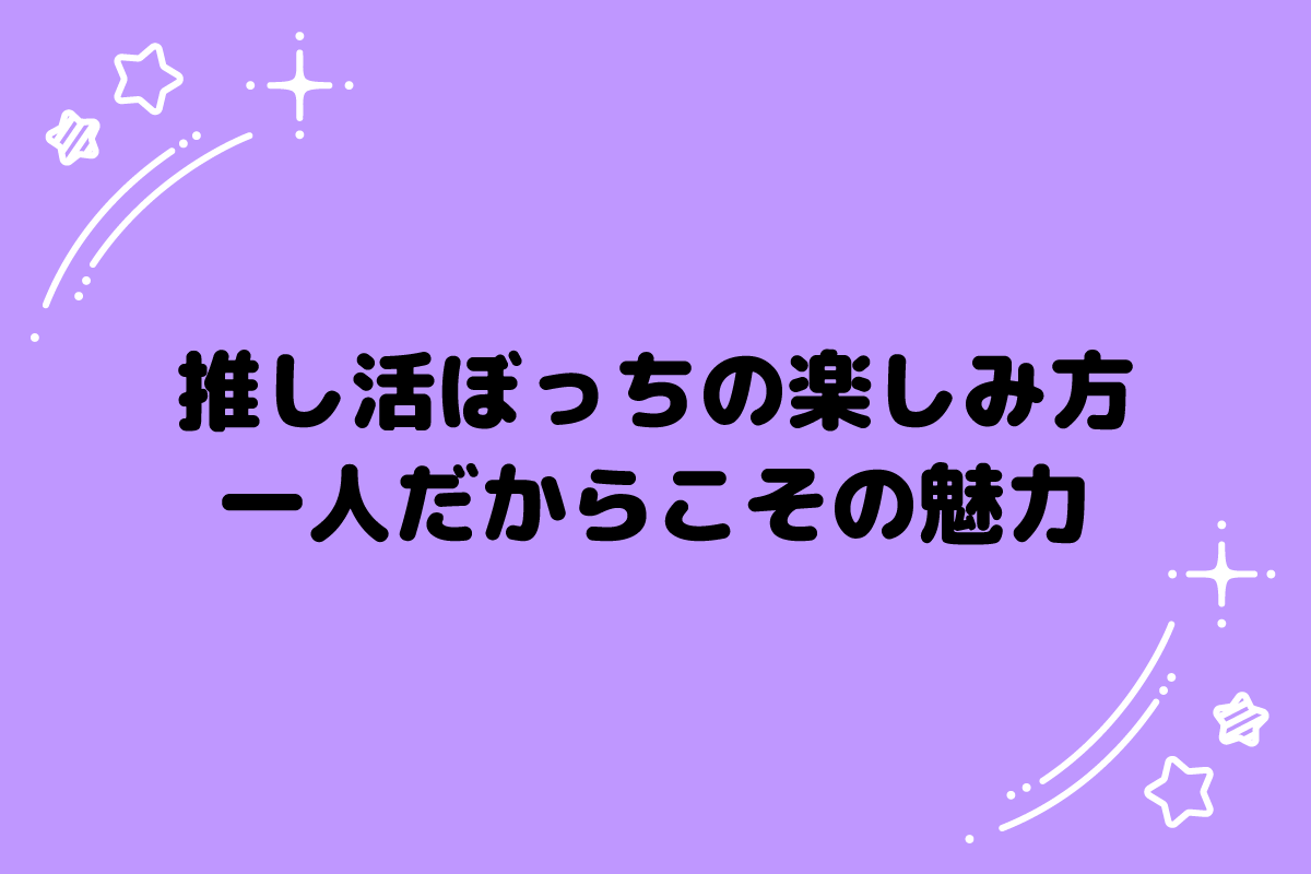 【おた歴30年】推し活ぼっちの楽しみ方！一人だからこその魅力とは